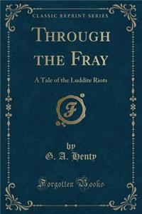 Through the Fray: A Tale of the Luddite Riots (Classic Reprint)