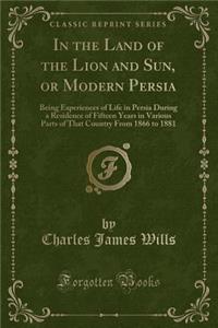 In the Land of the Lion and Sun, or Modern Persia: Being Experiences of Life in Persia During a Residence of Fifteen Years in Various Parts of That Country from 1866 to 1881 (Classic Reprint)