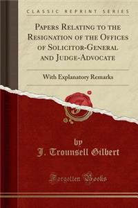 Papers Relating to the Resignation of the Offices of Solicitor-General and Judge-Advocate: With Explanatory Remarks (Classic Reprint)