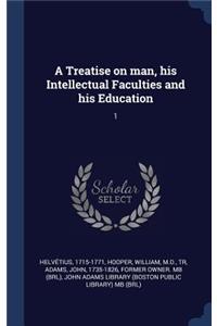 A Treatise on man, his Intellectual Faculties and his Education