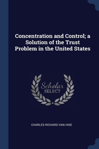 Concentration and Control; a Solution of the Trust Problem in the United States