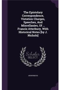 Epistolary Correspondence, Vistation Charges, Speeches, And Miscellanies, Of ... Francis Atterbury, With Historical Notes [by J. Nichols]