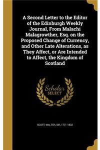 A Second Letter to the Editor of the Edinburgh Weekly Journal, from Malachi Malagrowther, Esq. on the Proposed Change of Currency, and Other Late Alterations, as They Affect, or Are Intended to Affect, the Kingdom of Scotland