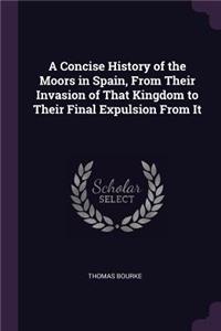 A Concise History of the Moors in Spain, from Their Invasion of That Kingdom to Their Final Expulsion from It