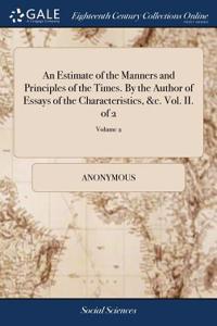 An Estimate of the Manners and Principles of the Times. By the Author of Essays of the Characteristics, &c. Vol. II. of 2; Volume 2