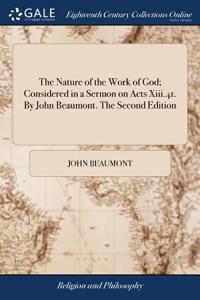 The Nature of the Work of God; Considered in a Sermon on Acts XIII.41. by John Beaumont. the Second Edition