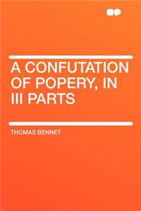 A Confutation of Popery, in III Parts