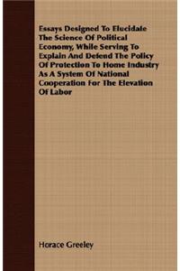 Essays Designed to Elucidate the Science of Political Economy, While Serving to Explain and Defend the Policy of Protection to Home Industry as a System of National Cooperation for the Elevation of Labor
