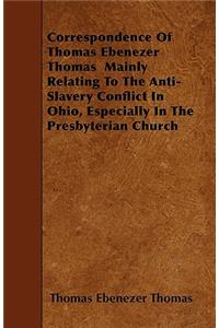 Correspondence Of Thomas Ebenezer Thomas Mainly Relating To The Anti-Slavery Conflict In Ohio, Especially In The Presbyterian Church