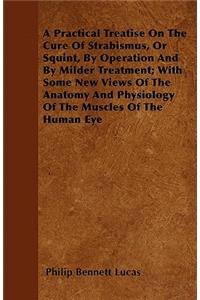 A Practical Treatise On The Cure Of Strabismus, Or Squint, By Operation And By Milder Treatment; With Some New Views Of The Anatomy And Physiology Of The Muscles Of The Human Eye
