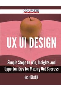 Ux Ui Design - Simple Steps to Win, Insights and Opportunities for Maxing Out Success