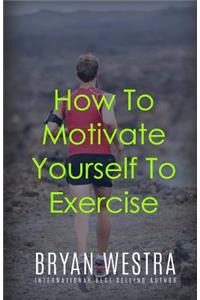 How To Motivate Yourself To Exercise