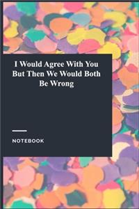 I Would Agree With You But Then We Would Both Be Wrong