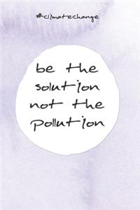 Be the solution not the pollution