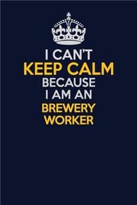 I Can't Keep Calm Because I Am An Brewery Worker