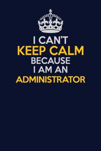 I Can't Keep Calm Because I Am An Administrator