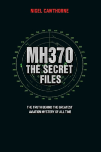 MH370 The Secret Files - At Last…The Truth Behind the Greatest Aviation Mystery of All Time