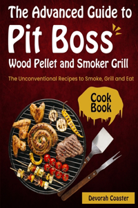 The Advanced Guide to Pit Boss Wood Pellet and Smoker Grill Cookbook