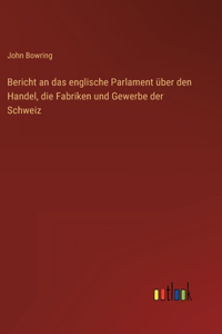 Bericht an das englische Parlament über den Handel, die Fabriken und Gewerbe der Schweiz