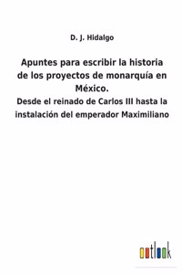 Apuntes para escribir la historia de los proyectos de monarquía en México.