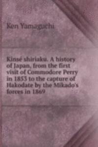 Kinse shiriaku. A history of Japan, from the first visit of Commodore Perry in 1853 to the capture of Hakodate by the Mikado's forces in 1869