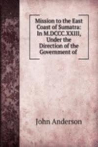 Mission to the East Coast of Sumatra: In M.DCCC.XXIII, Under the Direction of the Government of .