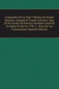 Compendio De La Vida Y Hechos De Joseph Balsamo, Llamado El Conde Calliostro: Que Se Ha Sacado Del Proceso Formado Contra El En Roma El Ano De 1790, Y . Secta De Los Francmasones (Spanish Edition)