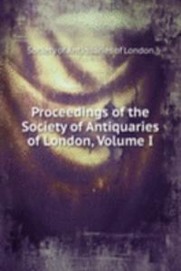 Proceedings of the Society of Antiquaries of London, Volume I