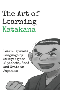 Art of Learning Katakana: Learn Japanese by Studying the Alphabets, Read and Write in Japanese