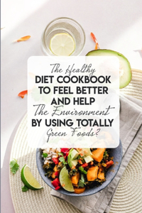 The Healthy Diet Cookbook To Feel Better And Help The Environment By Using Totally Green Foods