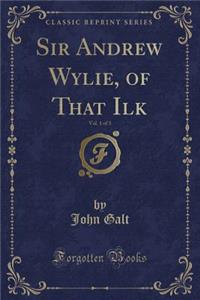 Sir Andrew Wylie, of That Ilk, Vol. 1 of 3 (Classic Reprint)