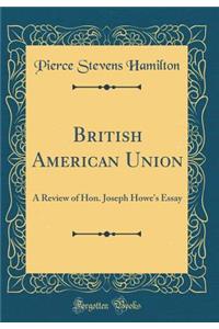 British American Union: A Review of Hon. Joseph Howe's Essay (Classic Reprint): A Review of Hon. Joseph Howe's Essay (Classic Reprint)