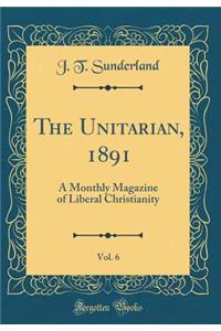 The Unitarian, 1891, Vol. 6: A Monthly Magazine of Liberal Christianity (Classic Reprint)