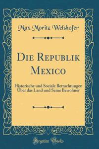 Die Republik Mexico: Historische Und Sociale Betrachtungen ï¿½ber Das Land Und Seine Bewohner (Classic Reprint)