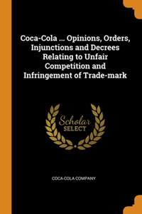 Coca-Cola ... Opinions, Orders, Injunctions and Decrees Relating to Unfair Competition and Infringement of Trade-mark