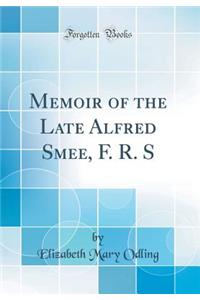 Memoir of the Late Alfred Smee, F. R. S (Classic Reprint)