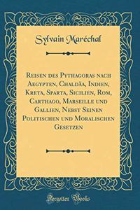 Reisen Des Pythagoras Nach Aegypten, ChaldÃ¤a, Indien, Kreta, Sparta, Sicilien, Rom, Carthago, Marseille Und Gallien, Nebst Seinen Politischen Und Moralischen Gesetzen (Classic Reprint)