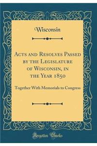 Acts and Resolves Passed by the Legislature of Wisconsin, in the Year 1850: Together With Memorials to Congress (Classic Reprint)