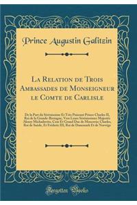 La Relation de Trois Ambassades de Monseigneur le Comte de Carlisle: De la Part du Sérénissime Et Très Puissant Prince Charles II, Roi de la Grande-Bretagne, Vers Leurs Sérénissimes Majestés Alexey Michailovitz, Czar Et Grand Duc de Moscovie; Charl