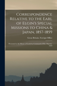Correspondence Relative to the Earl of Elgin's Special Missions to China & Japan, 1857-1859