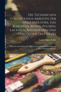 Technischen Vollendungs-Arbeiten Der Holz-Industrie, Das Schleifen, Beizen, Poliren, Lackiren, Anstreichen Und Vergolden Des Holzes