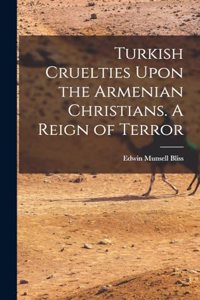 Turkish Cruelties Upon the Armenian Christians. A Reign of Terror
