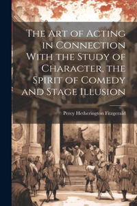 Art of Acting in Connection With the Study of Character, the Spirit of Comedy and Stage Illusion