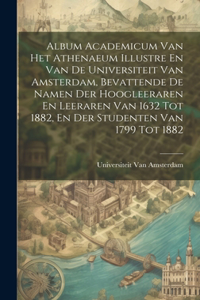 Album Academicum Van Het Athenaeum Illustre En Van De Universiteit Van Amsterdam, Bevattende De Namen Der Hoogleeraren En Leeraren Van 1632 Tot 1882, En Der Studenten Van 1799 Tot 1882