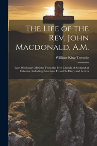 Life of the Rev. John Macdonald, A.M.: Late Missionary Minister From the Free Church of Scotland at Calcutta, Including Selections From His Diary and Letters