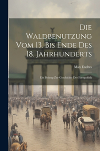 Waldbenutzung vom 13. bis Ende des 18. Jahrhunderts; ein Beitrag zur Geschichte der Forstpolitik