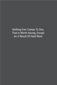 Nothing Ever Comes To One, That Is Worth Having, Except As A Result Of Hard Work.