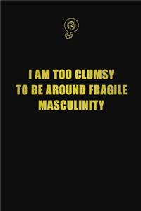 I am too clumsy to be around fragile masculinity