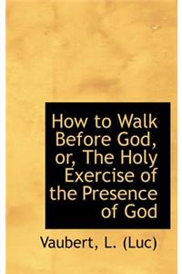 How to Walk Before God, Or, the Holy Exercise of the Presence of God