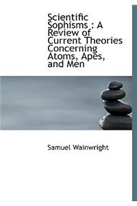 Scientific Sophisms: A Review of Current Theories Concerning Atoms, Apes, and Men